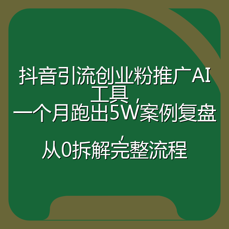 抖音引流创业粉推广AI工具，一个月跑出5W案例复盘，从0拆解完整流程