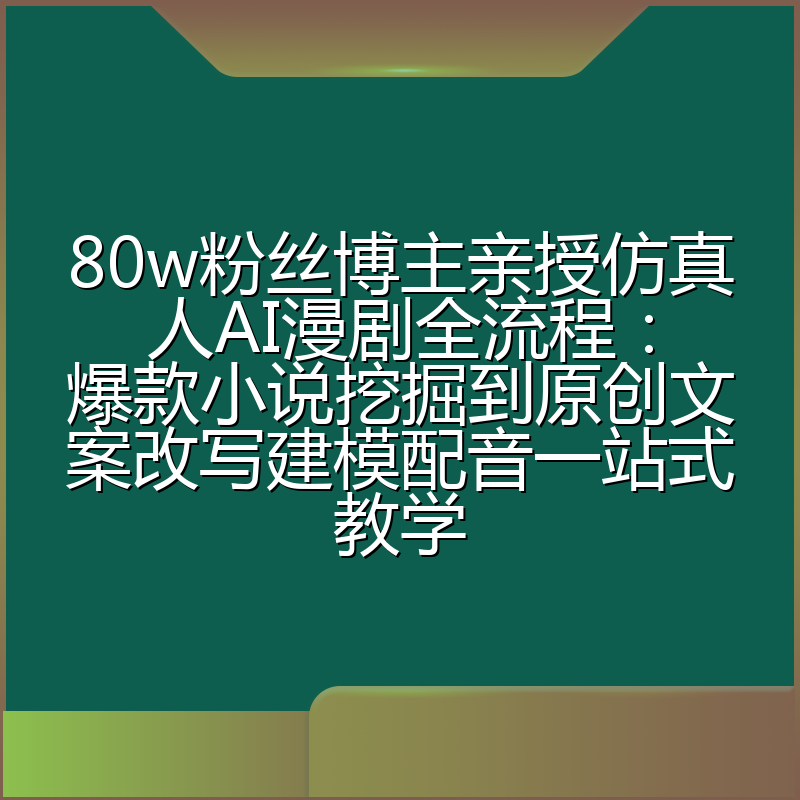 80w粉丝博主亲授仿真人AI漫剧全流程：爆款小说挖掘到原创文案改写建模配音一站式教学