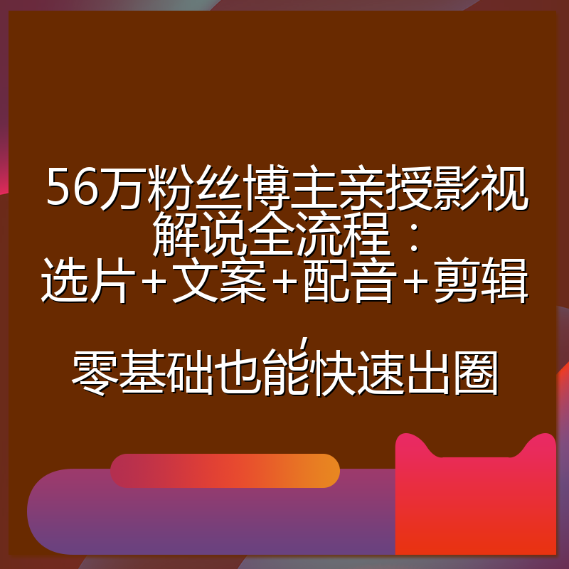 56万粉丝博主亲授影视解说全流程:选片+文案+配音+剪辑,零基础也能快速出圈