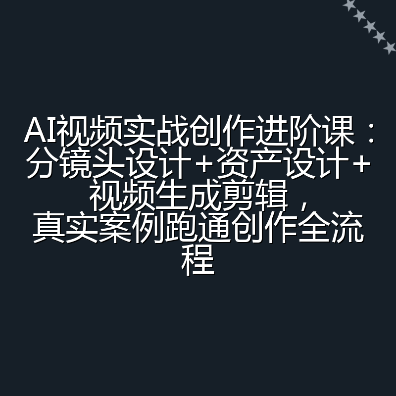 AI视频实战创作进阶课：分镜头设计+资产设计+视频生成剪辑，真实案例跑通创作全流程
