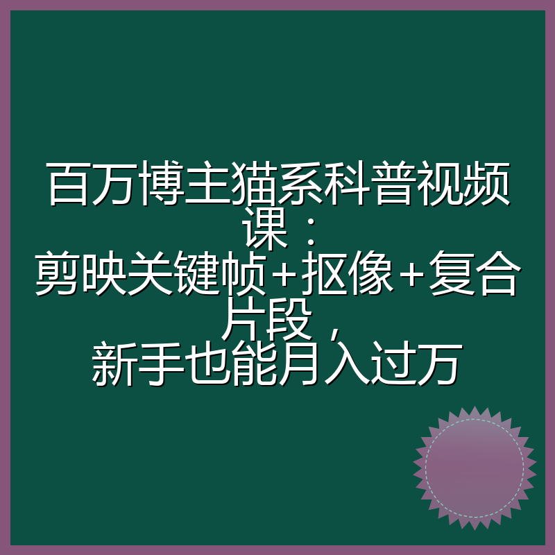 百万博主猫系科普视频课:剪映关键帧+抠像+复合片段,新手也能月入过万