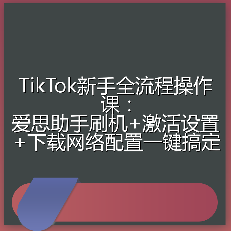 TikTok新手全流程操作课：爱思助手刷机+激活设置+下载网络配置一键搞定