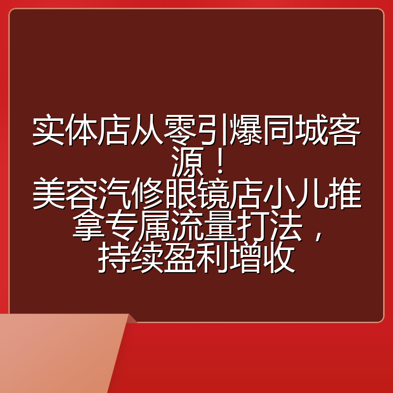 实体店从零引爆同城客源！美容汽修眼镜店小儿推拿专属流量打法，持续盈利增收