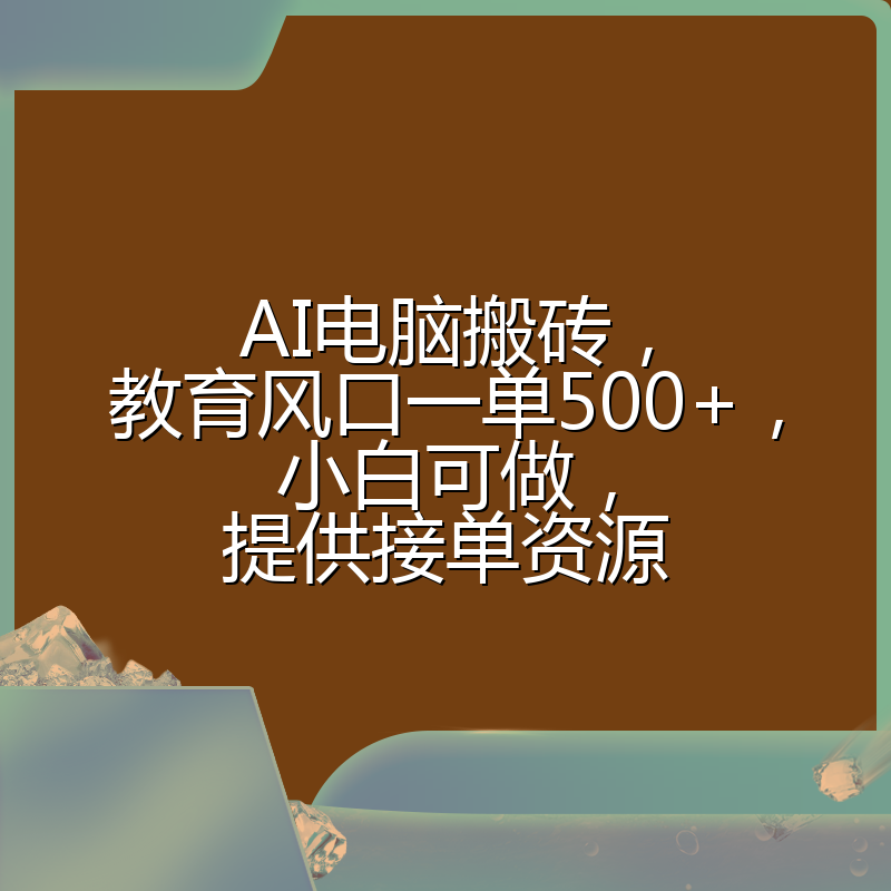 AI电脑搬砖,教育风口一单500+,小白可做,提供接单资源
