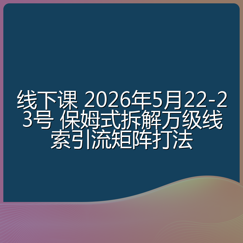 线下课 2026年5月22-23号 保姆式拆解万级线索引流矩阵打法