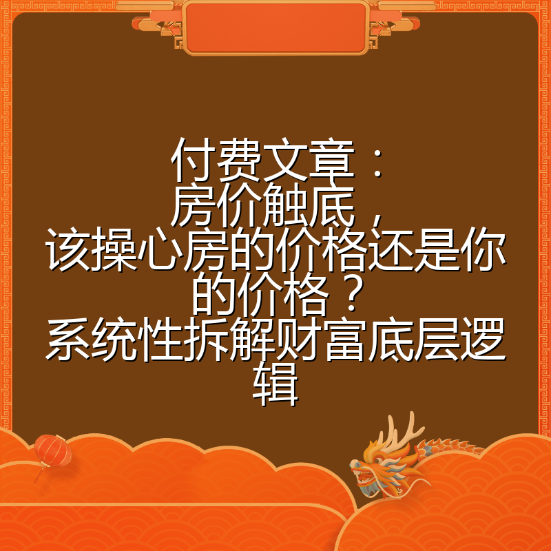 付费文章:房价触底,该操心房的价格还是你的价格?系统性拆解财富底层逻辑