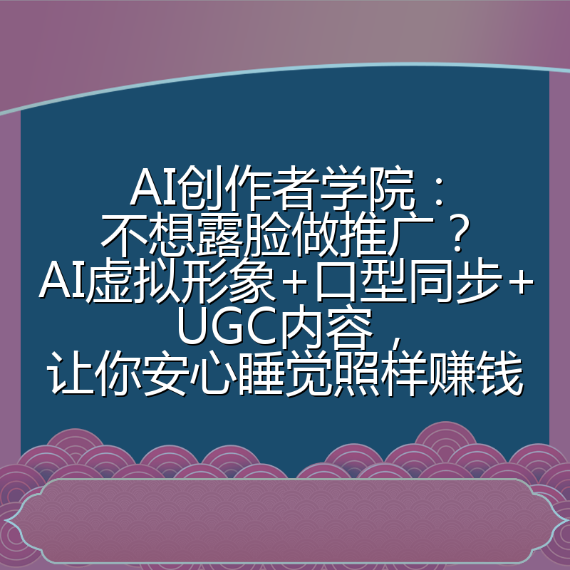 AI创作者学院:不想露脸做推广?AI虚拟形象+口型同步+UGC内容,让你安心睡觉照样赚钱