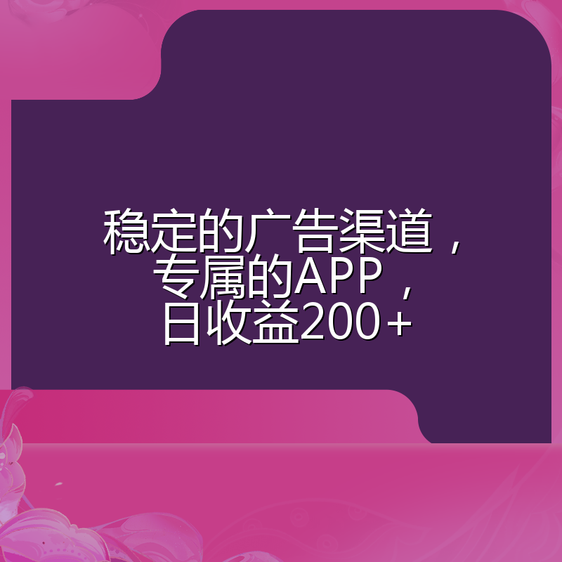 稳定的广告渠道，专属的APP，日收益200+