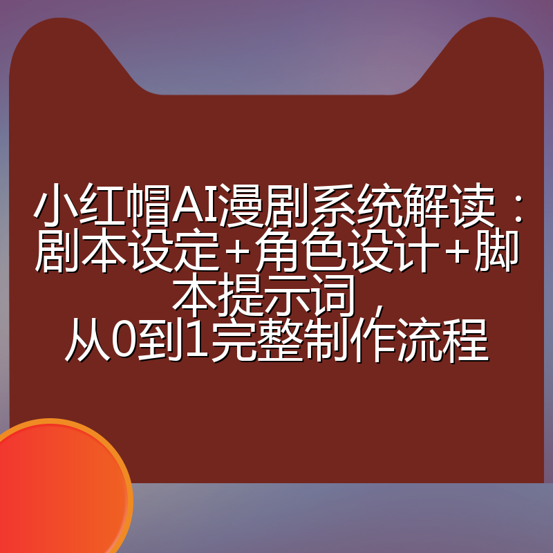 小红帽AI漫剧系统解读:剧本设定+角色设计+脚本提示词,从0到1完整制作流程