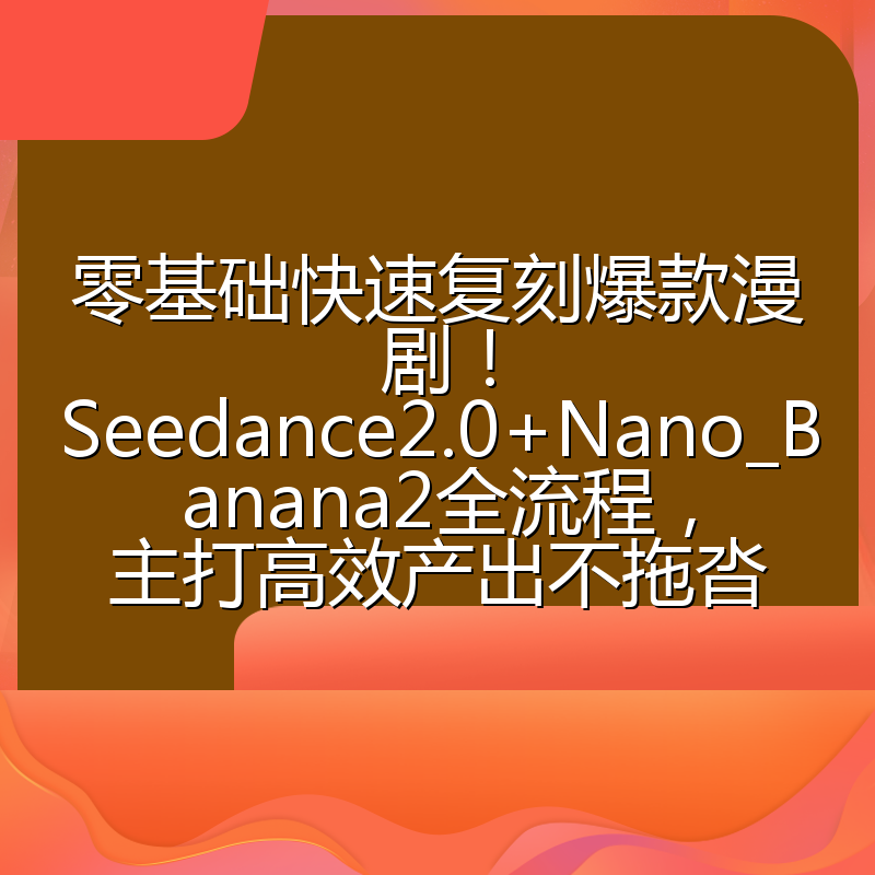 零基础快速复刻爆款漫剧!Seedance2.0+Nano_Banana2全流程,主打高效产出不拖沓