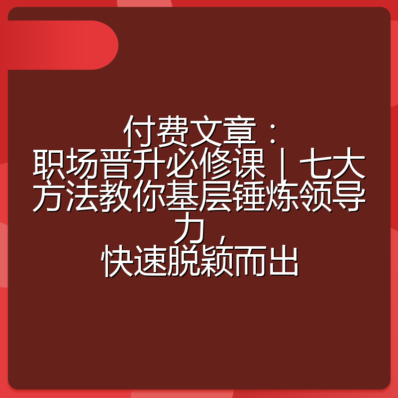 付费文章:职场晋升必修课|七大方法教你基层锤炼领导力,快速脱颖而出
