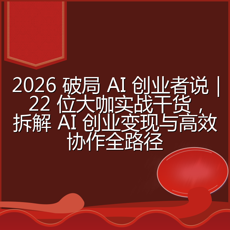 2026 破局 AI 创业者说|22 位大咖实战干货,拆解 AI 创业变现与高效协作全路径