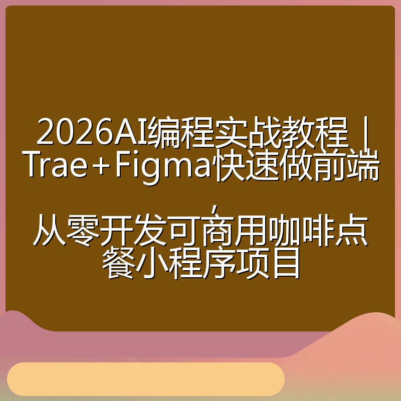 2026AI编程实战教程|Trae+Figma快速做前端,从零开发可商用咖啡点餐小程序项目