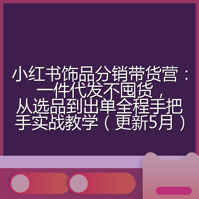 小红书饰品分销带货营:一件代发不囤货,从选品到出单全程手把手实战教学(更新5月)