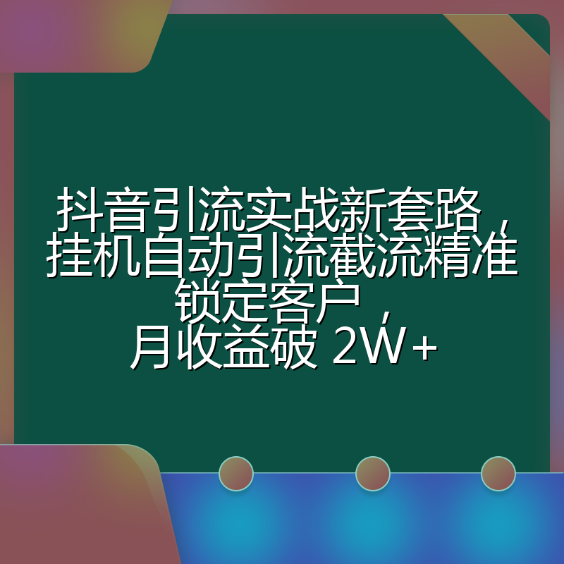 抖音引流实战新套路,挂机自动引流截流精准锁定客户,月收益破 2W+