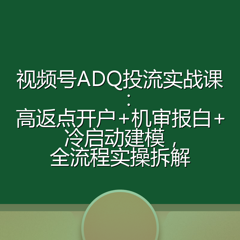 视频号ADQ投流实战课:高返点开户+机审报白+冷启动建模,全流程实操拆解