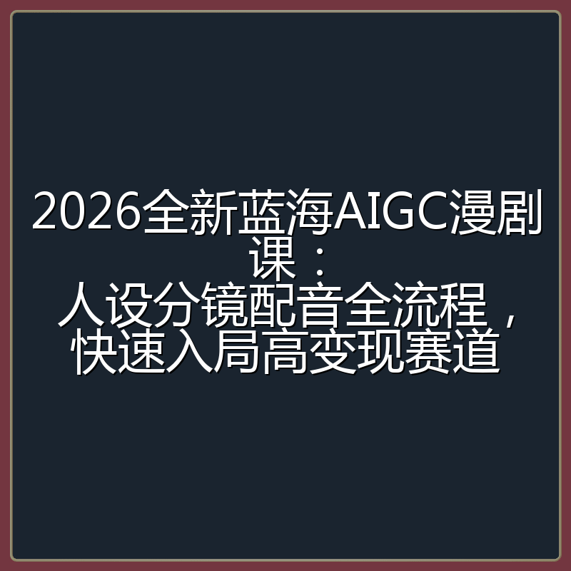 2026全新蓝海AIGC漫剧课:人设分镜配音全流程,快速入局高变现赛道