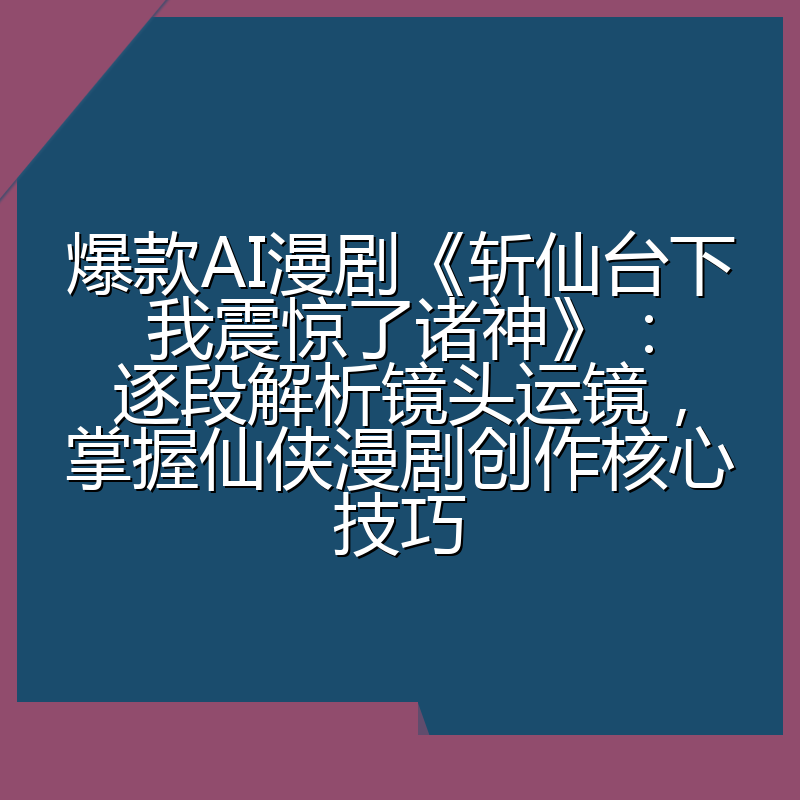 爆款AI漫剧《斩仙台下我震惊了诸神》:逐段解析镜头运镜,掌握仙侠漫剧创作核心技巧