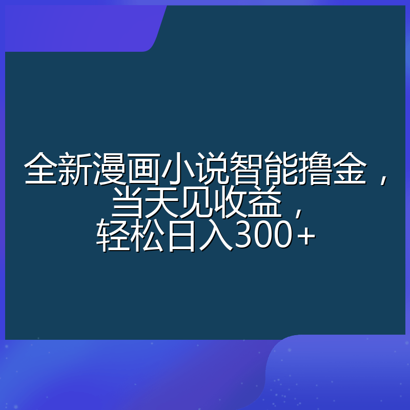 全新漫画小说智能撸金，当天见收益，轻松日入300+