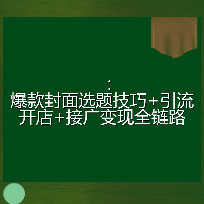 ：爆款封面选题技巧+引流开店+接广变现全链路