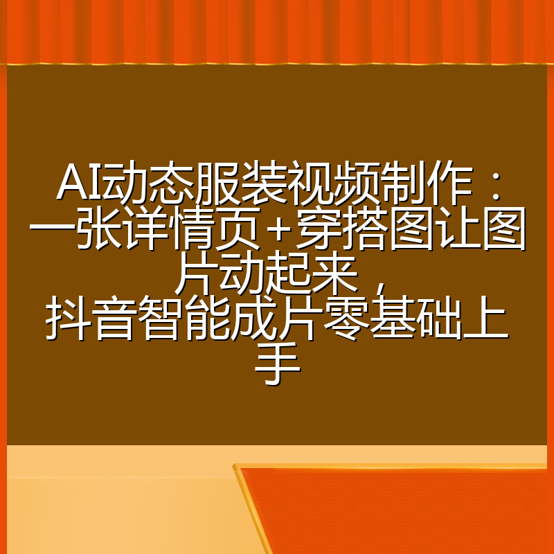 AI动态服装视频制作：一张详情页+穿搭图让图片动起来，抖音智能成片零基础上手