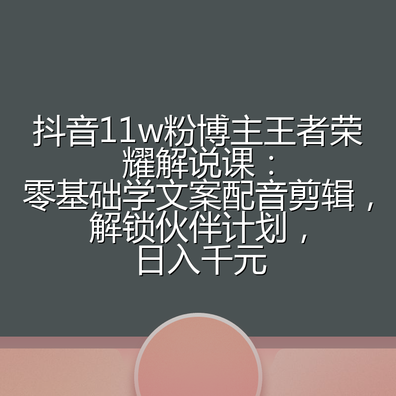 抖音11w粉博主王者荣耀解说课:零基础学文案配音剪辑,解锁伙伴计划,日入千元