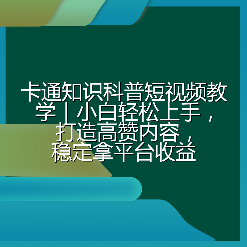 卡通知识科普短视频教学｜小白轻松上手，打造高赞内容，稳定拿平台收益