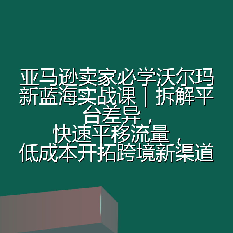 亚马逊卖家必学沃尔玛新蓝海实战课|拆解平台差异,快速平移流量,低成本开拓跨境新渠道