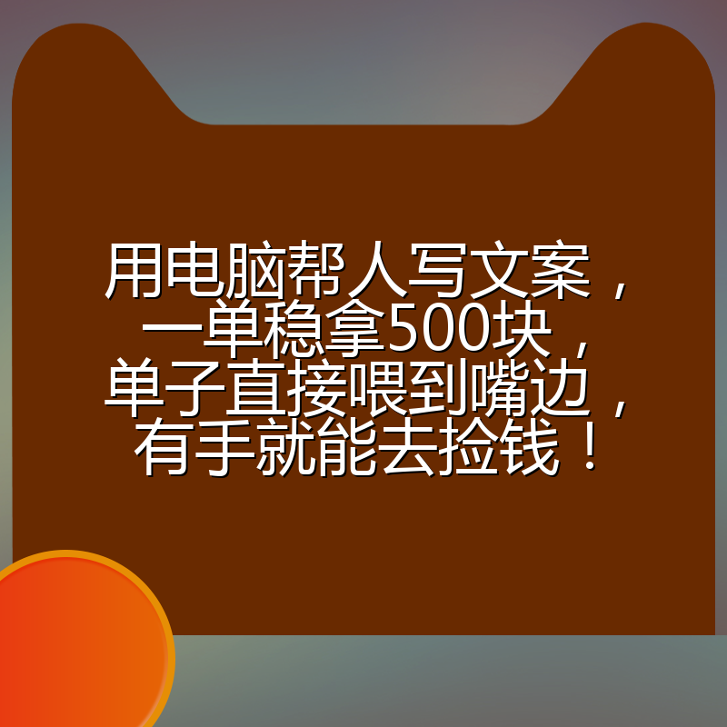 用电脑帮人写文案,一单稳拿500块,单子直接喂到嘴边,有手就能去捡钱!