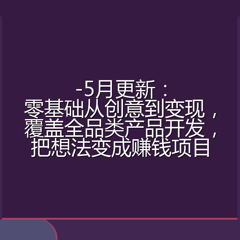 -5月更新:零基础从创意到变现,覆盖全品类产品开发,把想法变成赚钱项目