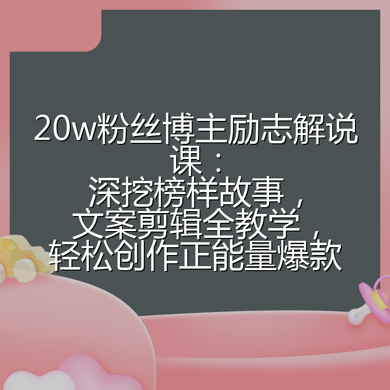 20w粉丝博主励志解说课:深挖榜样故事,文案剪辑全教学,轻松创作正能量爆款