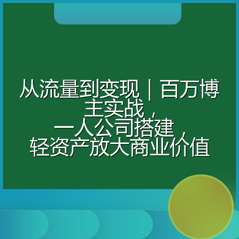 从流量到变现|百万博主实战,一人公司搭建,轻资产放大商业价值