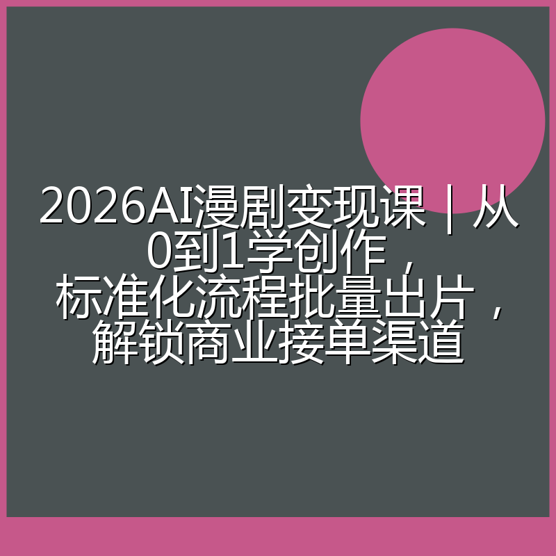 2026AI漫剧变现课|从0到1学创作,标准化流程批量出片,解锁商业接单渠道