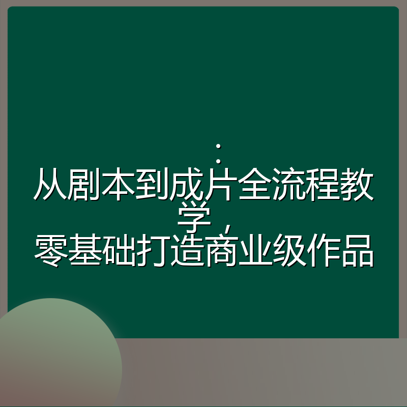 ：从剧本到成片全流程教学，零基础打造商业级作品