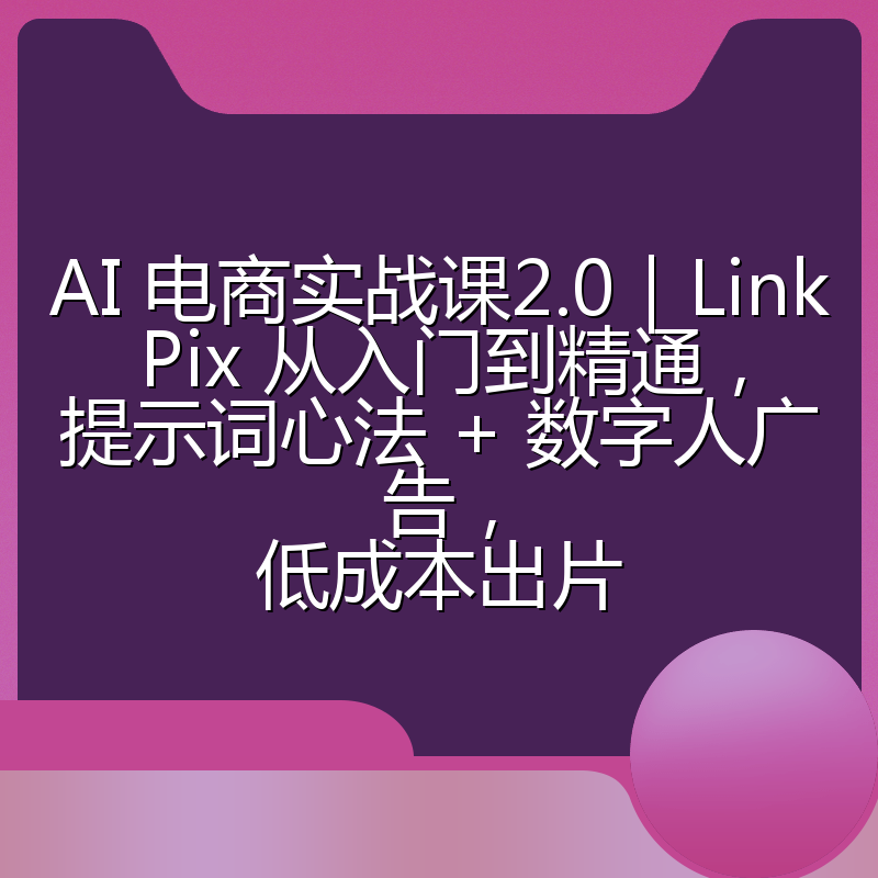 AI 电商实战课2.0|LinkPix 从入门到精通,提示词心法 + 数字人广告,低成本出片
