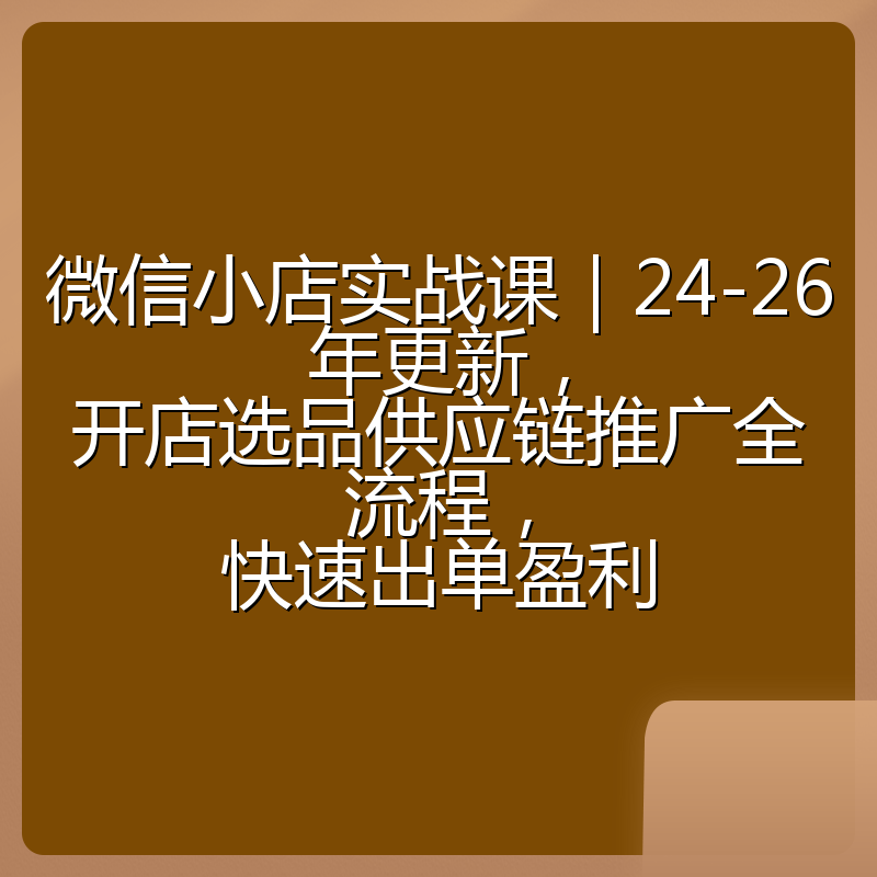 微信小店实战课|24-26年更新,开店选品供应链推广全流程,快速出单盈利