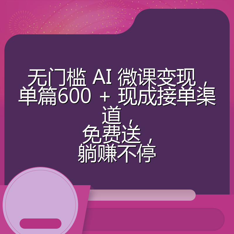 无门槛 AI 微课变现，单篇600 + 现成接单渠道，免费送，躺赚不停