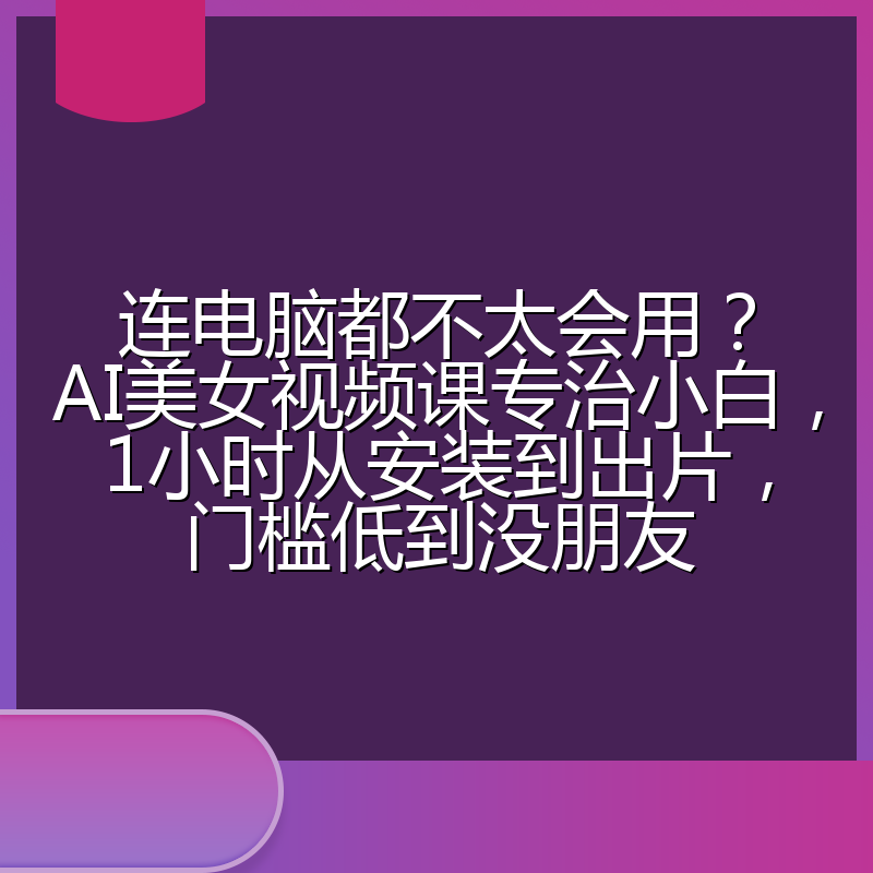 连电脑都不太会用？AI美女视频课专治小白，1小时从安装到出片，门槛低到没朋友