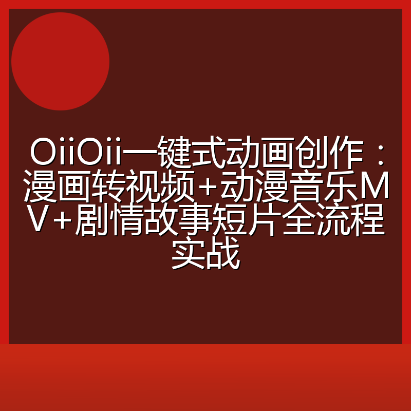 OiiOii一键式动画创作：漫画转视频+动漫音乐MV+剧情故事短片全流程实战
