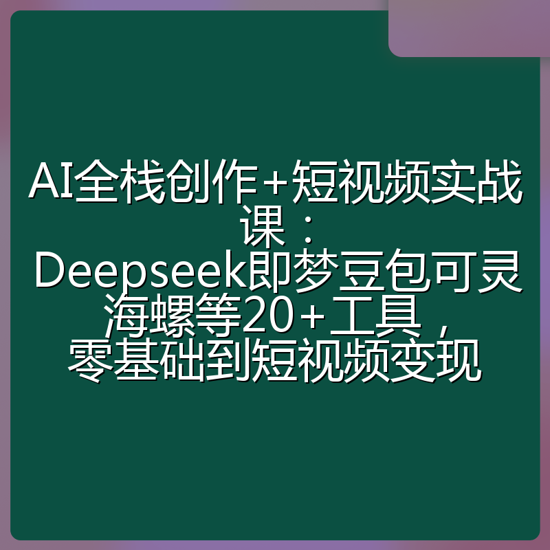 AI全栈创作+短视频实战课:Deepseek即梦豆包可灵海螺等20+工具,零基础到短视频变现
