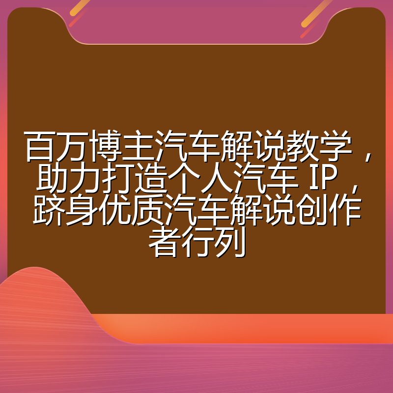 百万博主汽车解说教学，助力打造个人汽车 IP，跻身优质汽车解说创作者行列