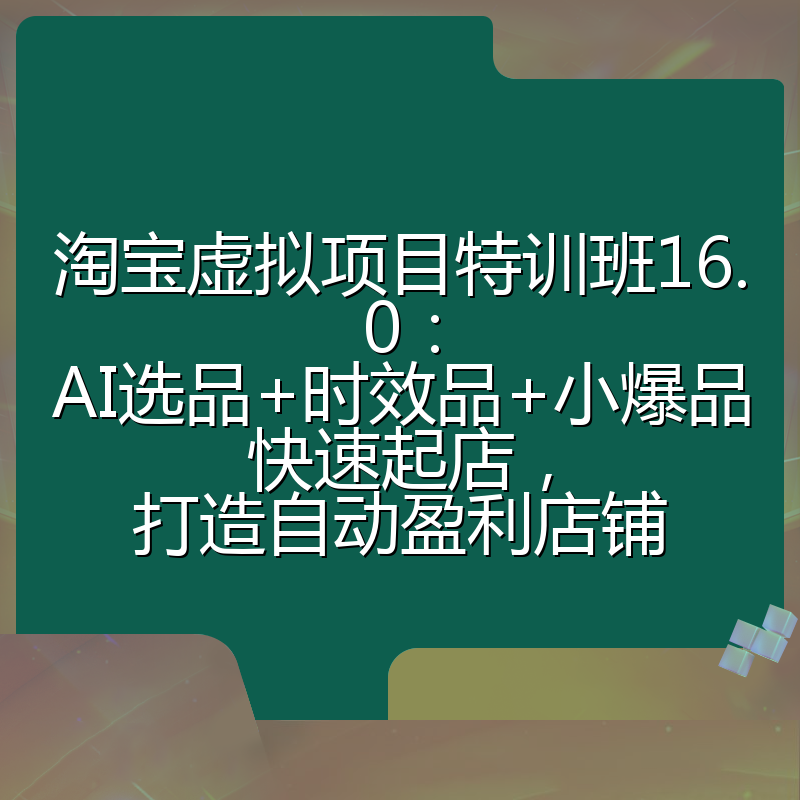 淘宝虚拟项目特训班16.0：AI选品+时效品+小爆品快速起店，打造自动盈利店铺