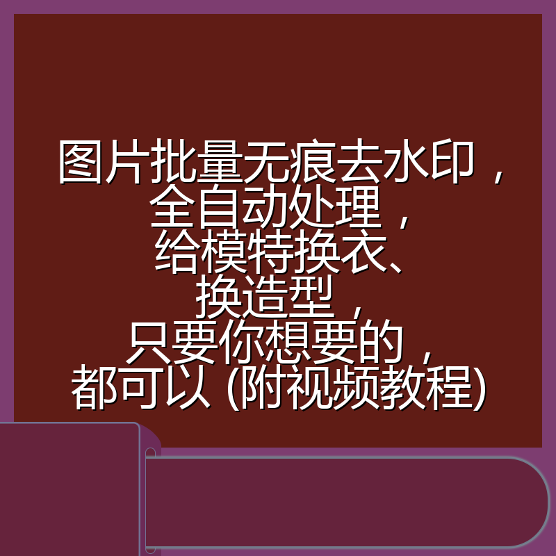 图片批量无痕去水印，全自动处理，给模特换衣、换造型，只要你想要的，都可以 (附视频教程)