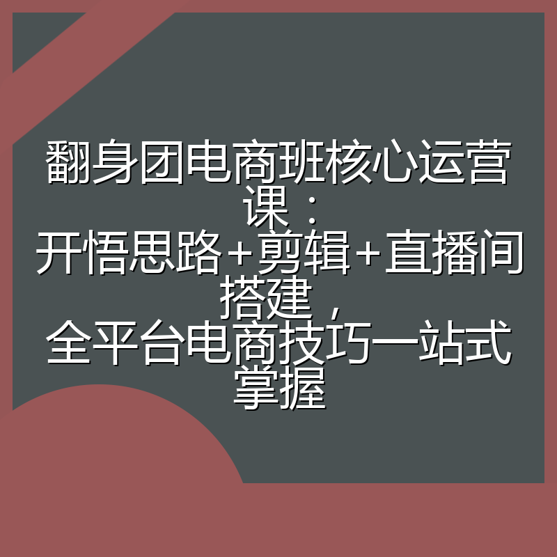 翻身团电商班核心运营课:开悟思路+剪辑+直播间搭建,全平台电商技巧一站式掌握