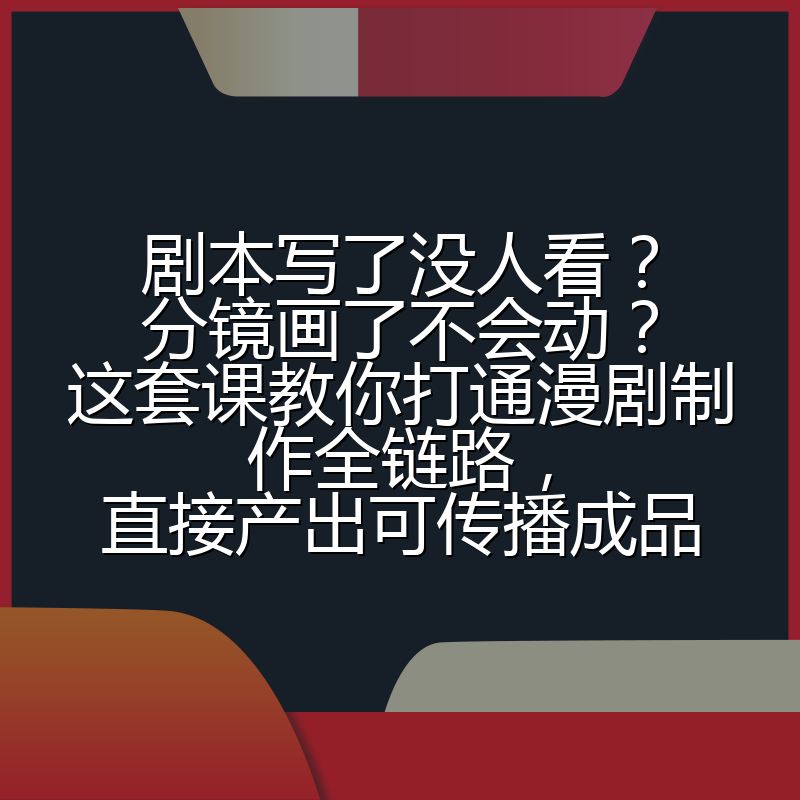 剧本写了没人看?分镜画了不会动?这套课教你打通漫剧制作全链路,直接产出可传播成品