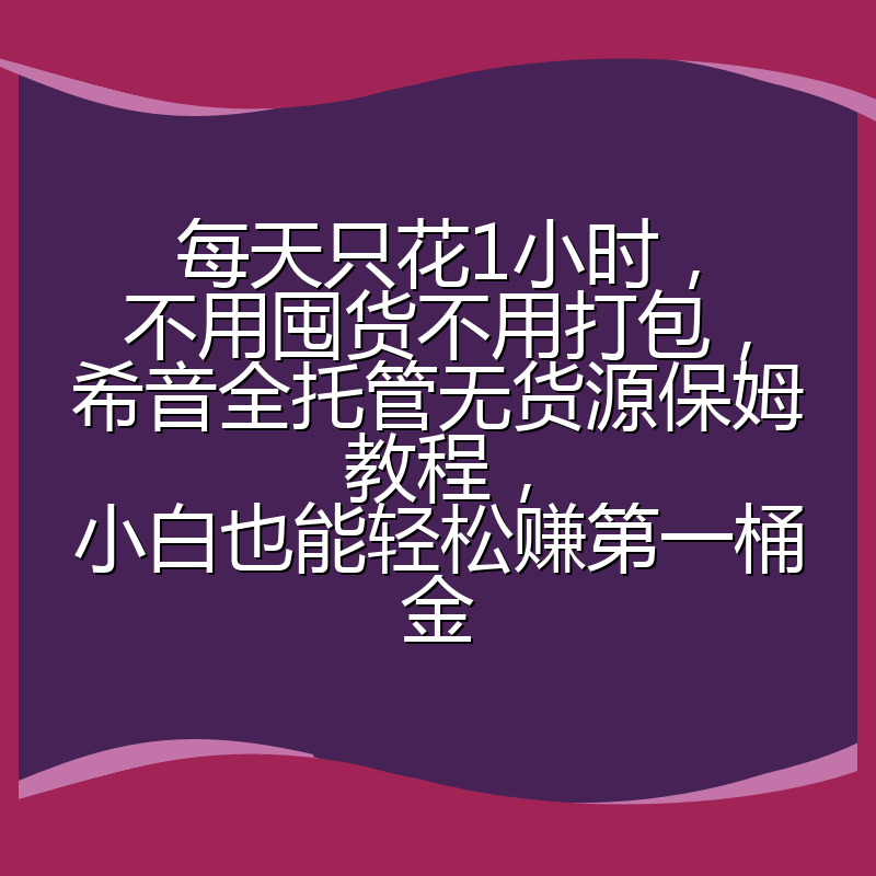 每天只花1小时,不用囤货不用打包,希音全托管无货源保姆教程,小白也能轻松赚第一桶金
