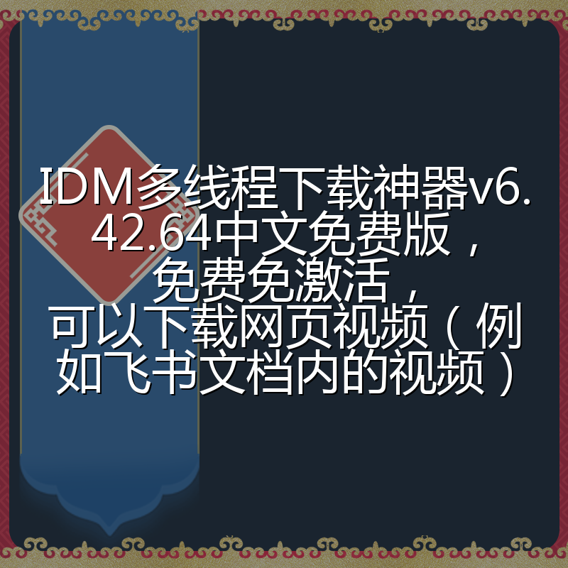 IDM多线程下载神器v6.42.64中文免费版，免费免激活，可以下载网页视频（例如飞书文档内的视频）