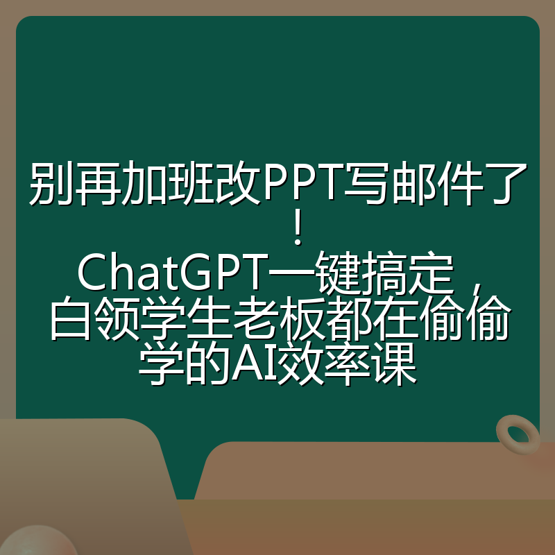 别再加班改PPT写邮件了!ChatGPT一键搞定,白领学生老板都在偷偷学的AI效率课