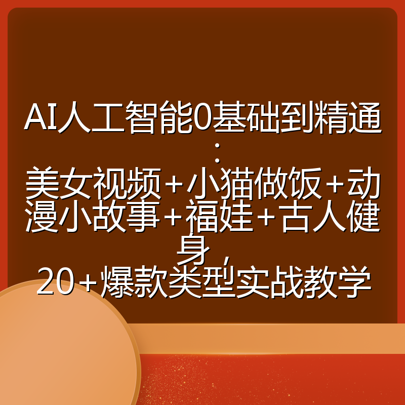 AI人工智能0基础到精通:美女视频+小猫做饭+动漫小故事+福娃+古人健身,20+爆款类型实战教学