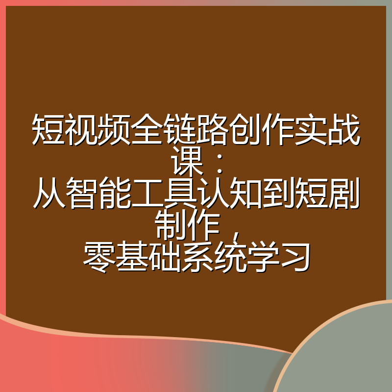 短视频全链路创作实战课:从智能工具认知到短剧制作,零基础系统学习